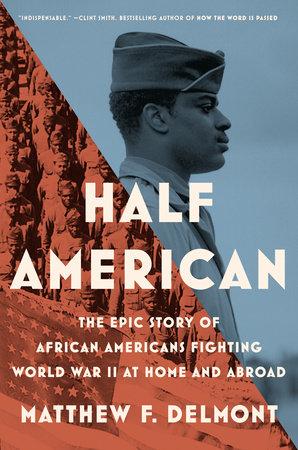 Matthew F. Delmont’s Half American: The Epic Story of African Americans Fighting World War II at Home and Abroad 
