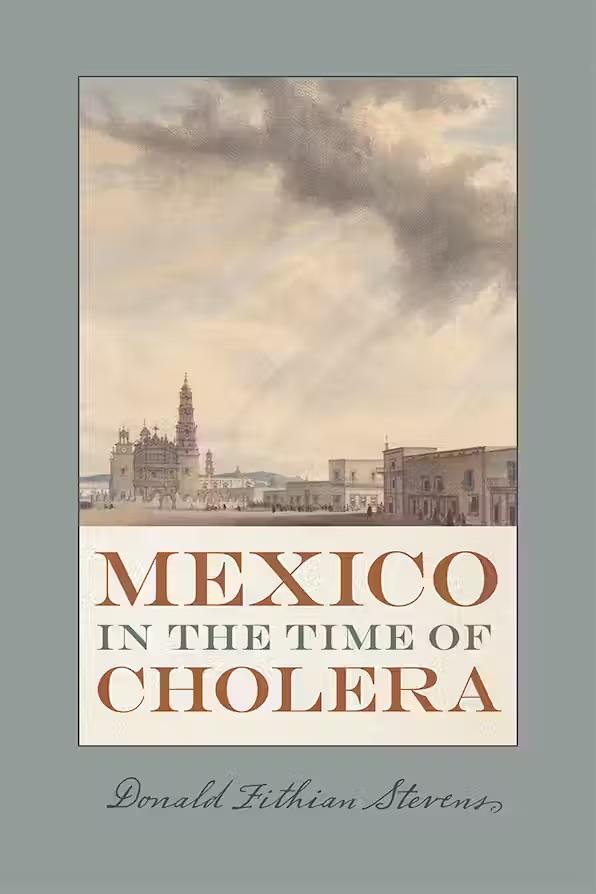 Stevens, Donald Fithian. Mexico in the Time of Cholera (University of New Mexico Press, 2019).