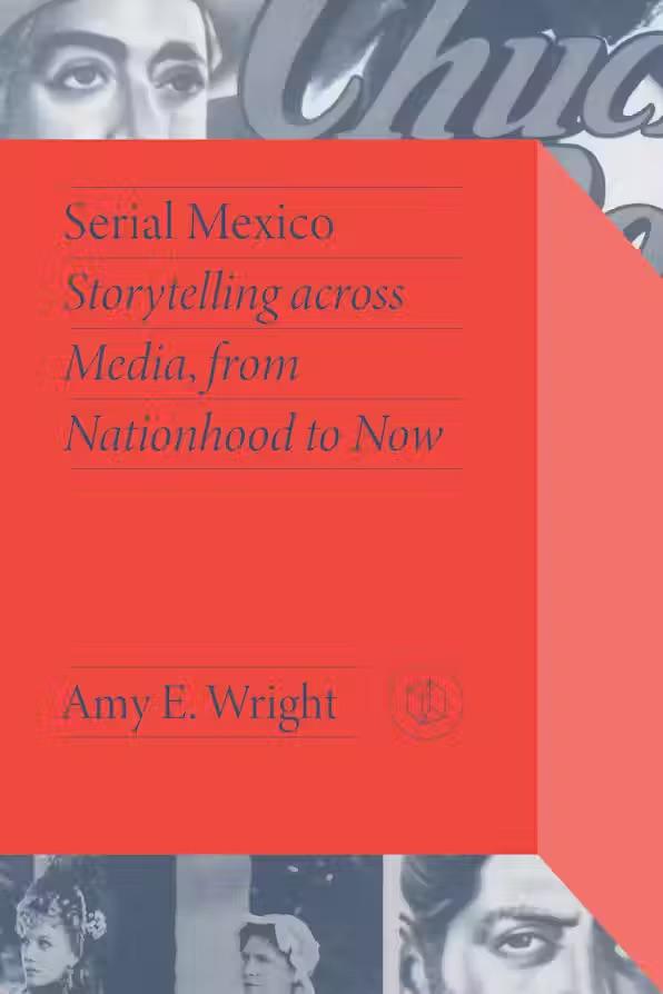 Wright, Amy E. Serial Mexico: Storytelling Across Media, from Nationhood to Now (Vanderbilt University Press, 2023).